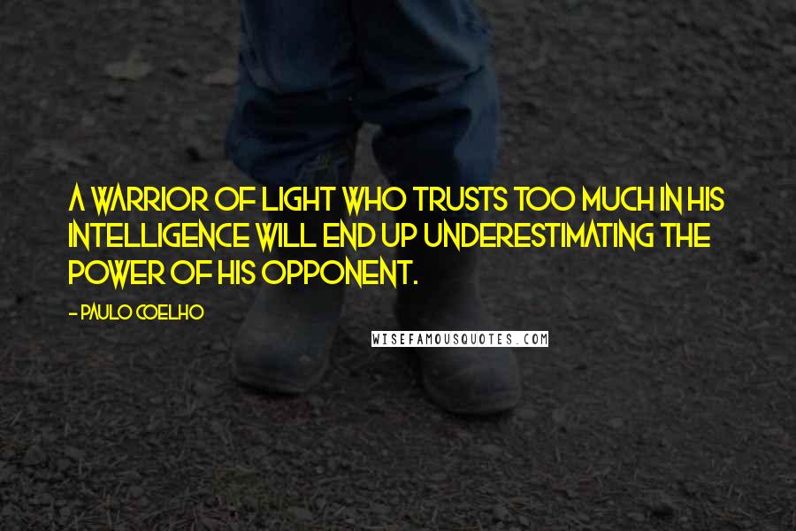 Paulo Coelho Quotes: A warrior of light who trusts too much in his intelligence will end up underestimating the power of his opponent.