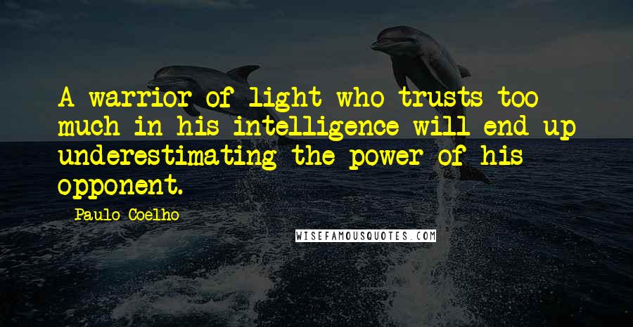 Paulo Coelho Quotes: A warrior of light who trusts too much in his intelligence will end up underestimating the power of his opponent.