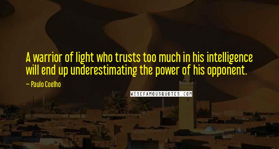 Paulo Coelho Quotes: A warrior of light who trusts too much in his intelligence will end up underestimating the power of his opponent.