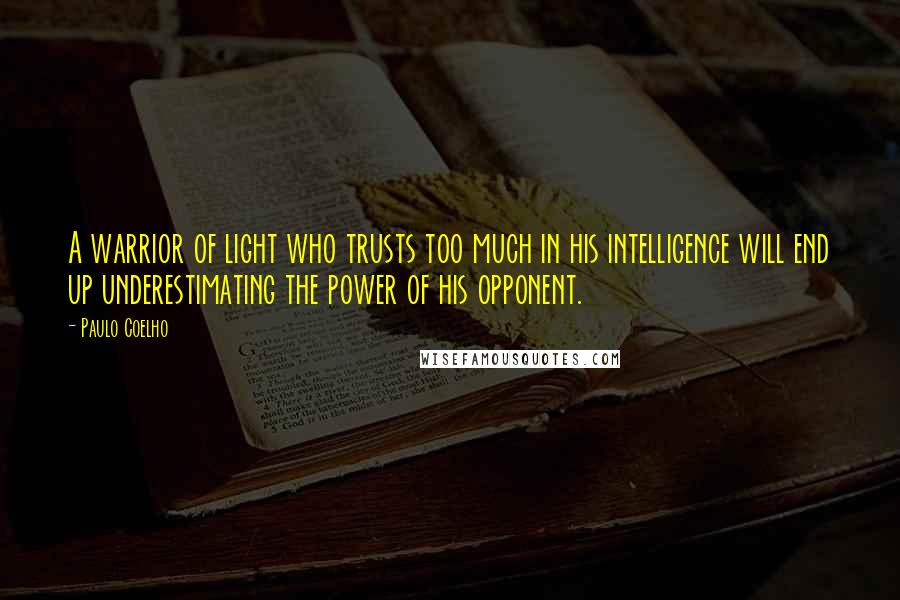 Paulo Coelho Quotes: A warrior of light who trusts too much in his intelligence will end up underestimating the power of his opponent.