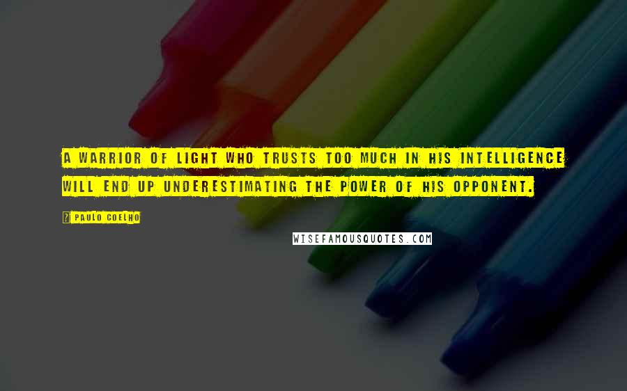 Paulo Coelho Quotes: A warrior of light who trusts too much in his intelligence will end up underestimating the power of his opponent.