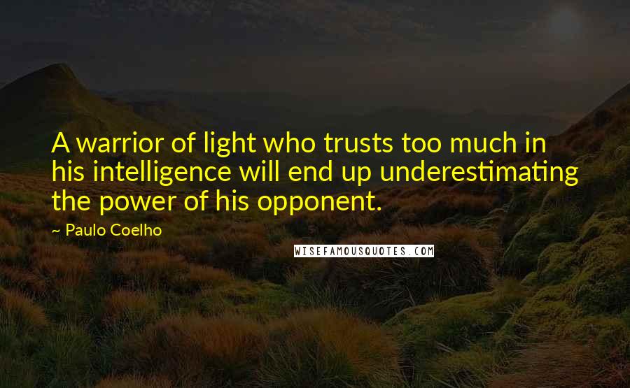 Paulo Coelho Quotes: A warrior of light who trusts too much in his intelligence will end up underestimating the power of his opponent.