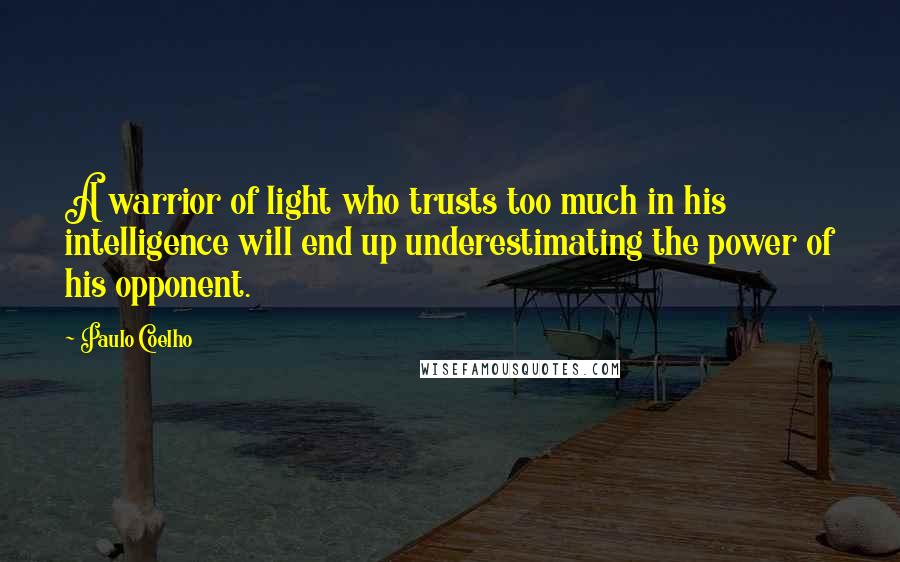 Paulo Coelho Quotes: A warrior of light who trusts too much in his intelligence will end up underestimating the power of his opponent.