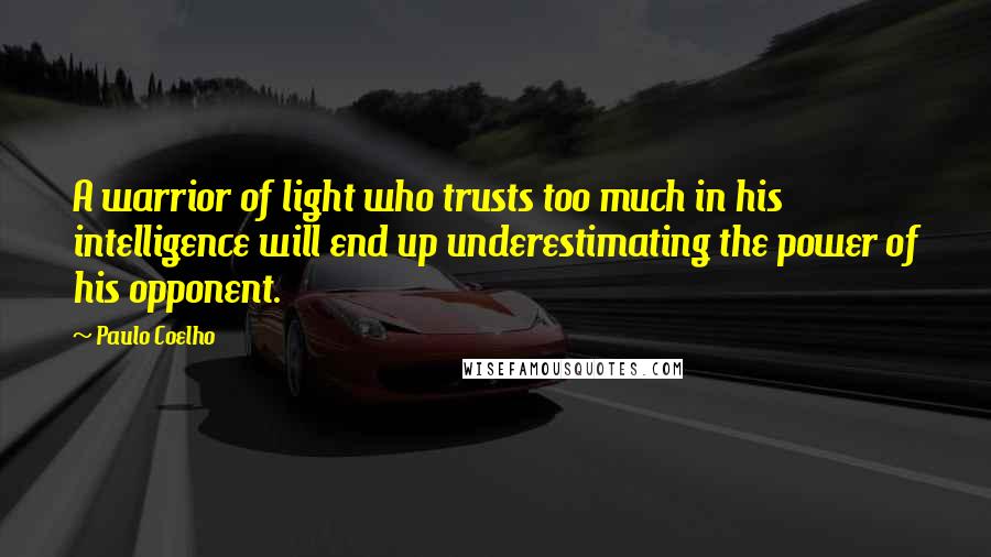 Paulo Coelho Quotes: A warrior of light who trusts too much in his intelligence will end up underestimating the power of his opponent.