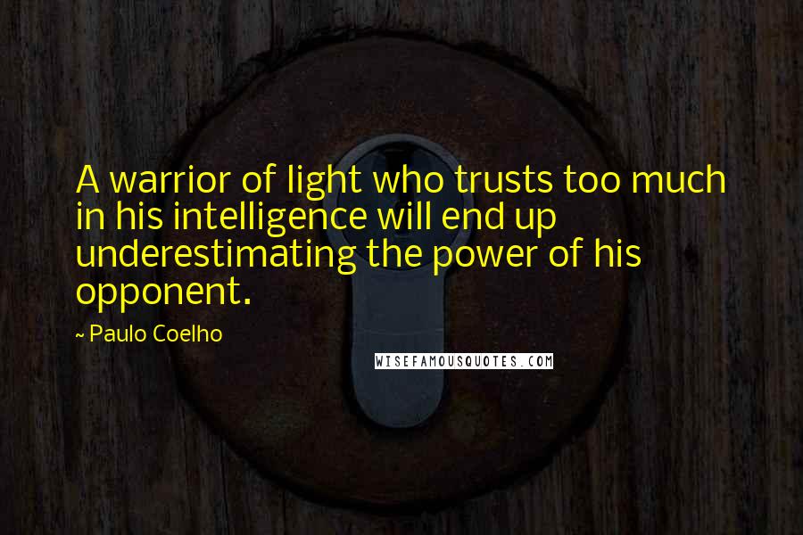 Paulo Coelho Quotes: A warrior of light who trusts too much in his intelligence will end up underestimating the power of his opponent.