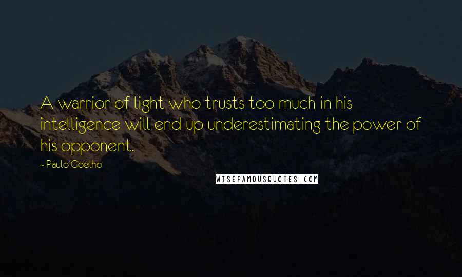 Paulo Coelho Quotes: A warrior of light who trusts too much in his intelligence will end up underestimating the power of his opponent.