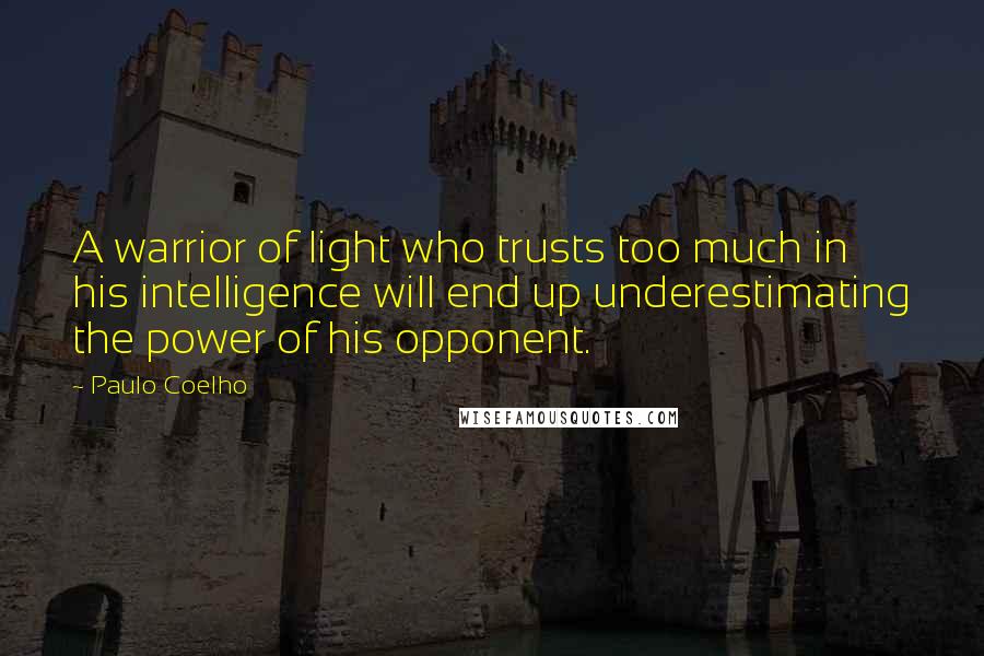 Paulo Coelho Quotes: A warrior of light who trusts too much in his intelligence will end up underestimating the power of his opponent.