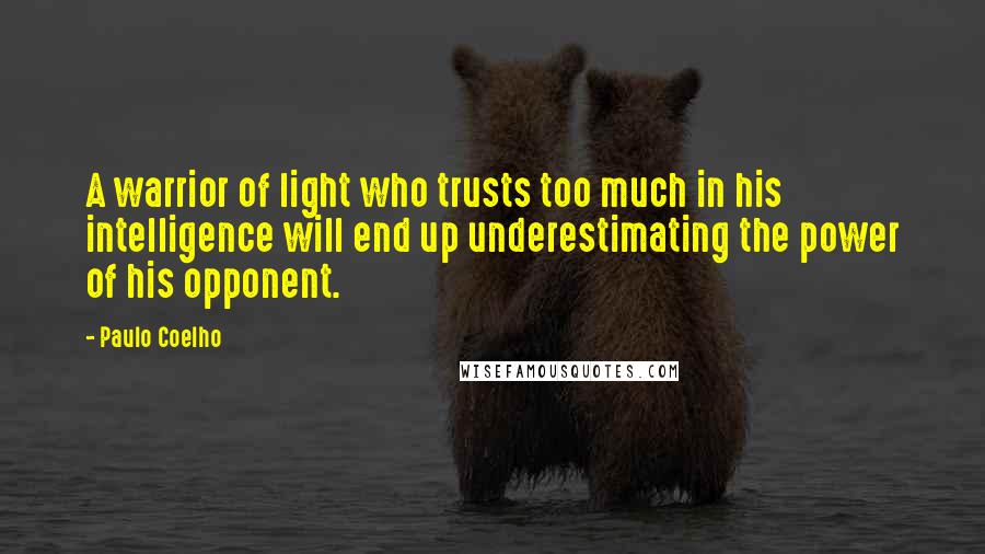 Paulo Coelho Quotes: A warrior of light who trusts too much in his intelligence will end up underestimating the power of his opponent.