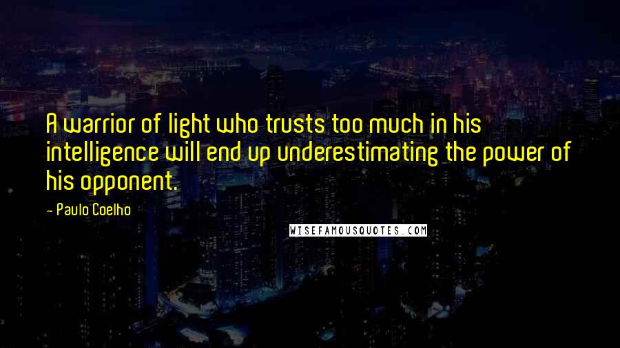 Paulo Coelho Quotes: A warrior of light who trusts too much in his intelligence will end up underestimating the power of his opponent.