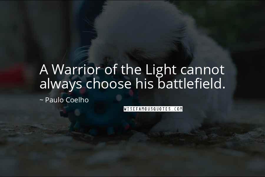 Paulo Coelho Quotes: A Warrior of the Light cannot always choose his battlefield.