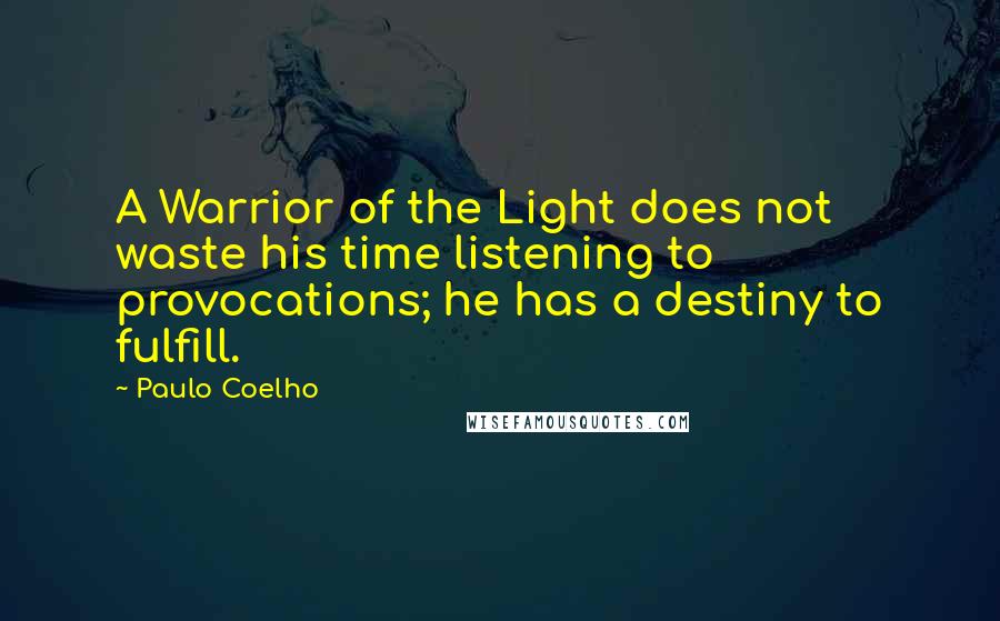 Paulo Coelho Quotes: A Warrior of the Light does not waste his time listening to provocations; he has a destiny to fulfill.