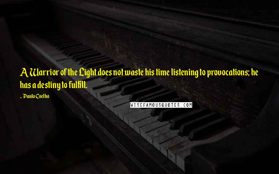 Paulo Coelho Quotes: A Warrior of the Light does not waste his time listening to provocations; he has a destiny to fulfill.