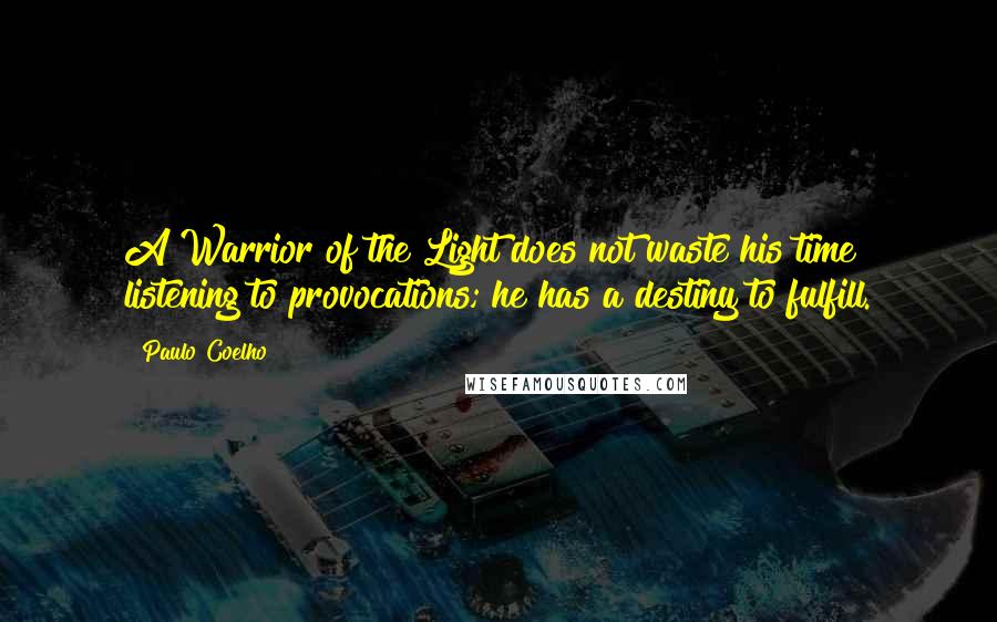 Paulo Coelho Quotes: A Warrior of the Light does not waste his time listening to provocations; he has a destiny to fulfill.