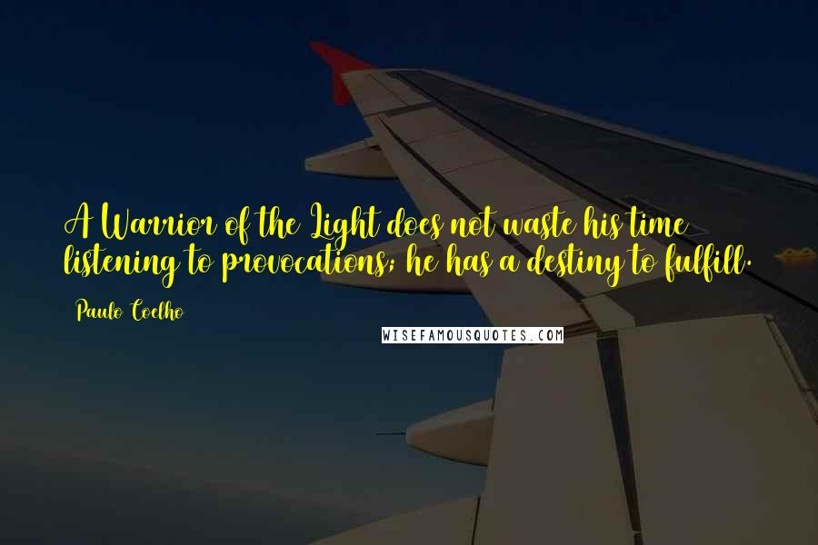 Paulo Coelho Quotes: A Warrior of the Light does not waste his time listening to provocations; he has a destiny to fulfill.