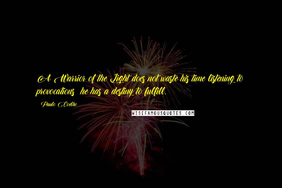 Paulo Coelho Quotes: A Warrior of the Light does not waste his time listening to provocations; he has a destiny to fulfill.