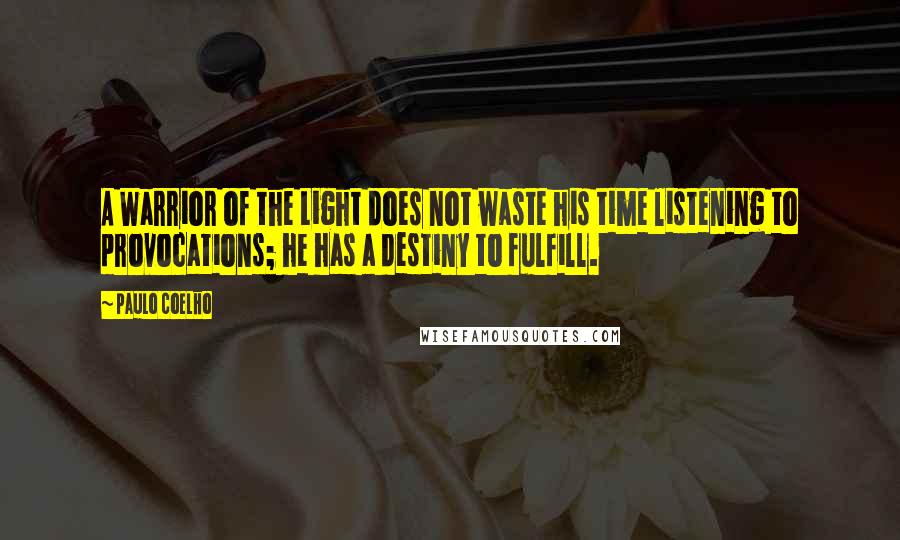 Paulo Coelho Quotes: A Warrior of the Light does not waste his time listening to provocations; he has a destiny to fulfill.