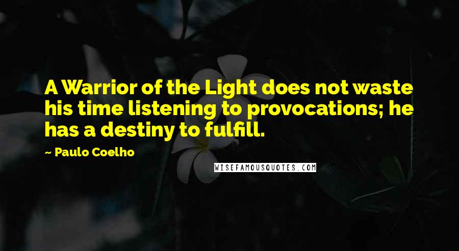 Paulo Coelho Quotes: A Warrior of the Light does not waste his time listening to provocations; he has a destiny to fulfill.