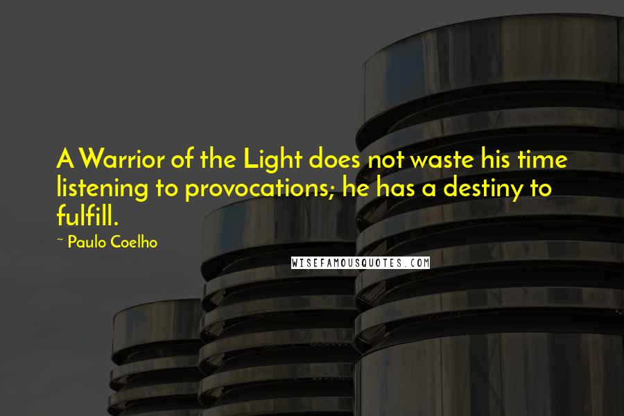 Paulo Coelho Quotes: A Warrior of the Light does not waste his time listening to provocations; he has a destiny to fulfill.