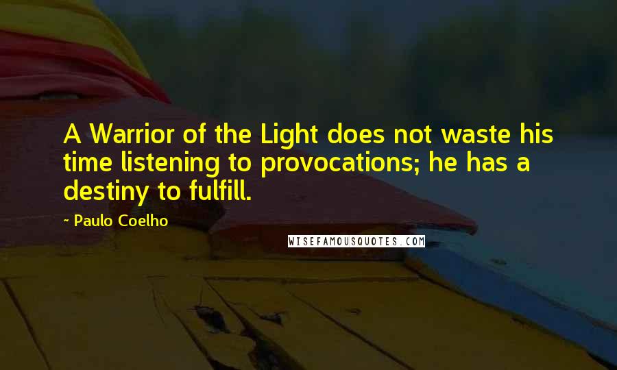 Paulo Coelho Quotes: A Warrior of the Light does not waste his time listening to provocations; he has a destiny to fulfill.