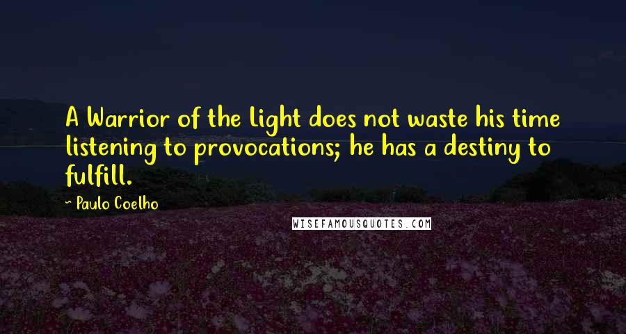 Paulo Coelho Quotes: A Warrior of the Light does not waste his time listening to provocations; he has a destiny to fulfill.