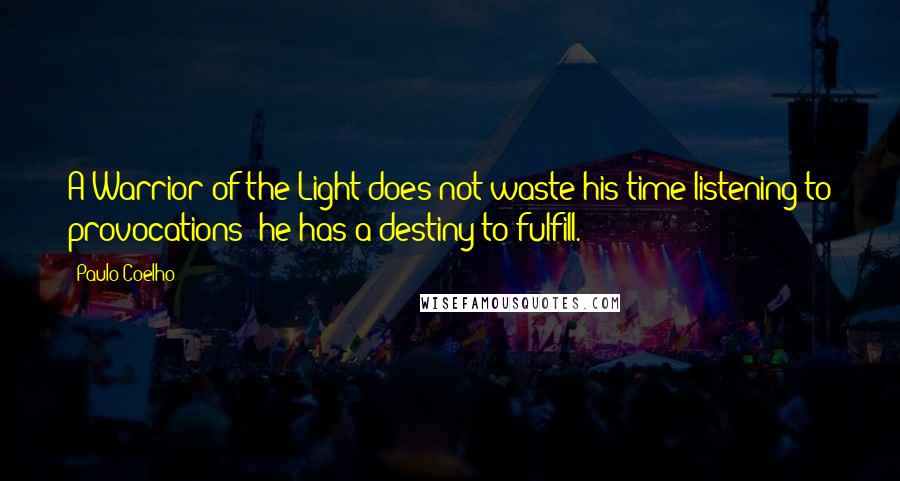 Paulo Coelho Quotes: A Warrior of the Light does not waste his time listening to provocations; he has a destiny to fulfill.