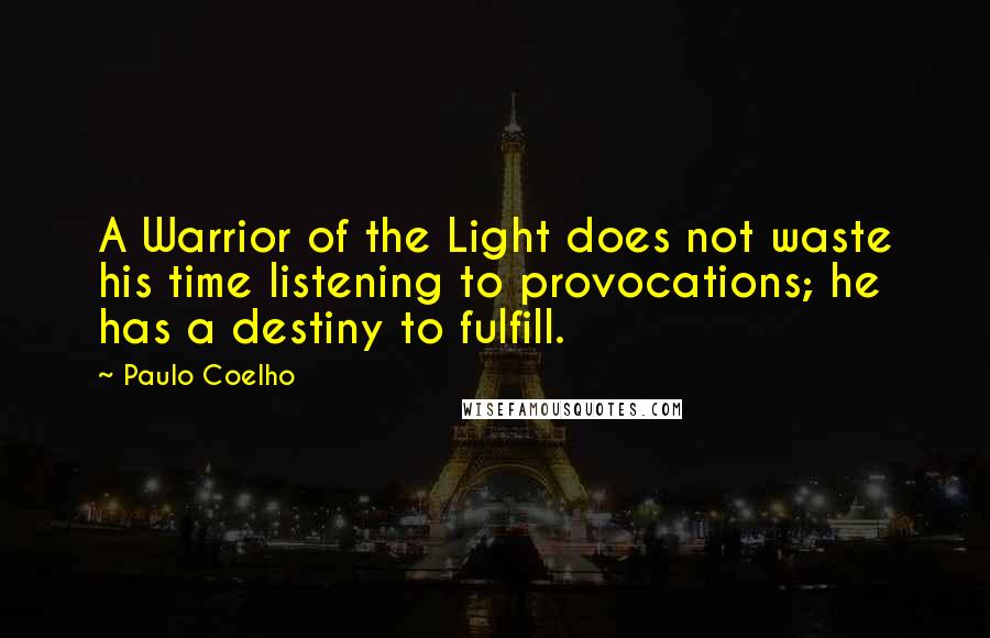 Paulo Coelho Quotes: A Warrior of the Light does not waste his time listening to provocations; he has a destiny to fulfill.
