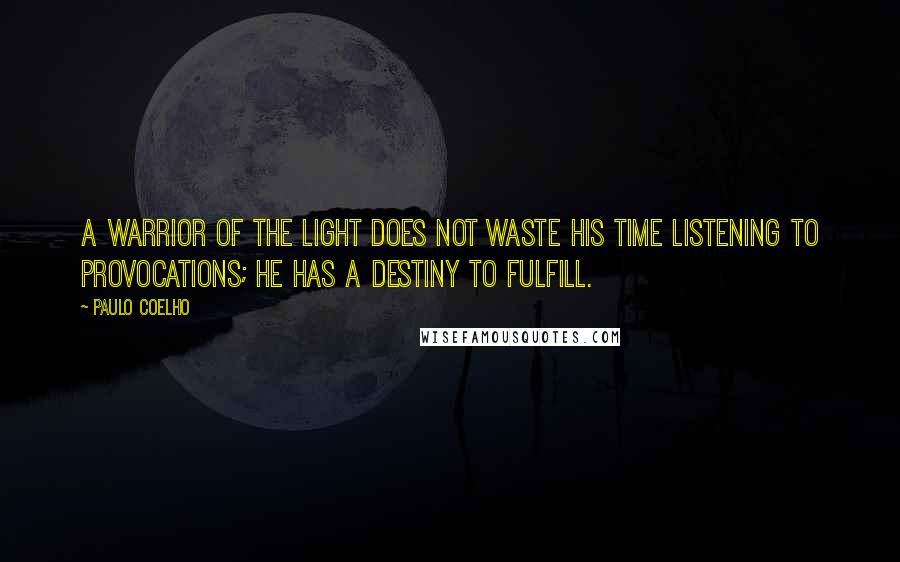 Paulo Coelho Quotes: A Warrior of the Light does not waste his time listening to provocations; he has a destiny to fulfill.