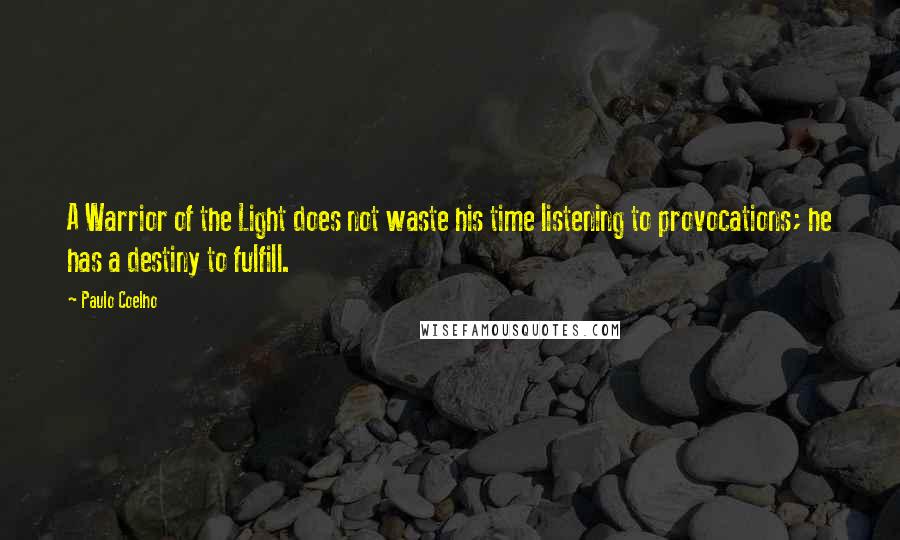 Paulo Coelho Quotes: A Warrior of the Light does not waste his time listening to provocations; he has a destiny to fulfill.