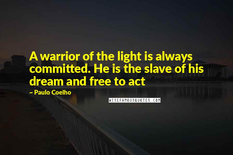 Paulo Coelho Quotes: A warrior of the light is always committed. He is the slave of his dream and free to act