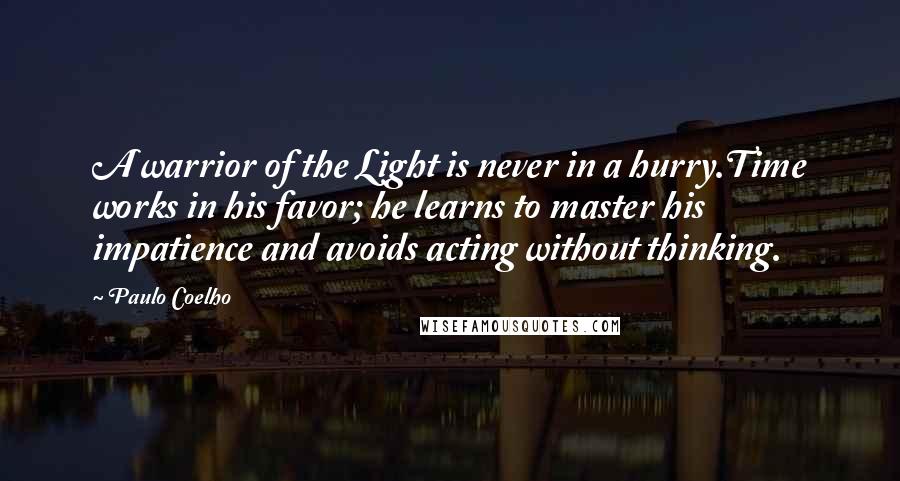 Paulo Coelho Quotes: A warrior of the Light is never in a hurry.Time works in his favor; he learns to master his impatience and avoids acting without thinking.