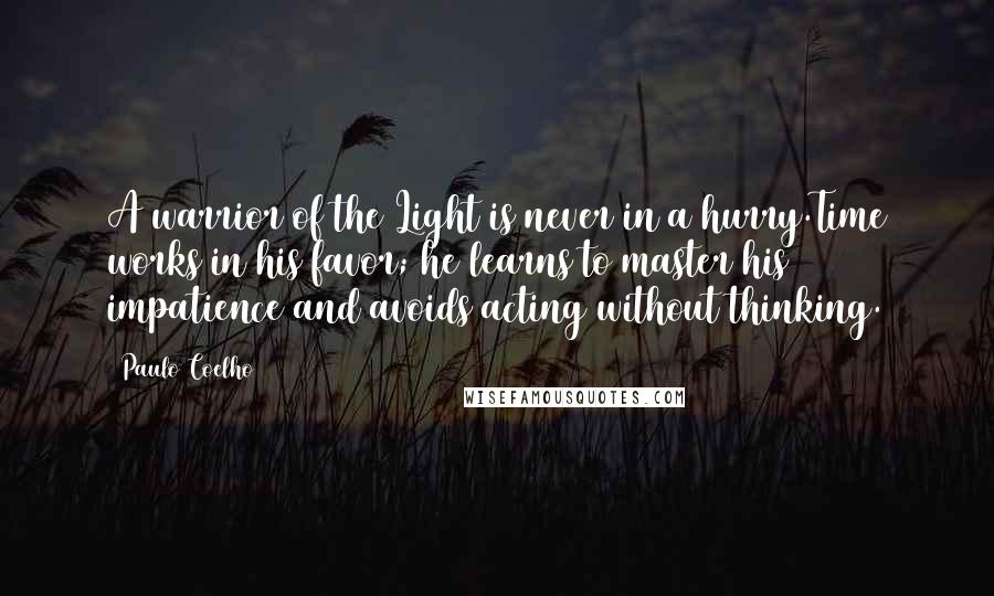 Paulo Coelho Quotes: A warrior of the Light is never in a hurry.Time works in his favor; he learns to master his impatience and avoids acting without thinking.