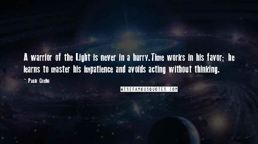 Paulo Coelho Quotes: A warrior of the Light is never in a hurry.Time works in his favor; he learns to master his impatience and avoids acting without thinking.