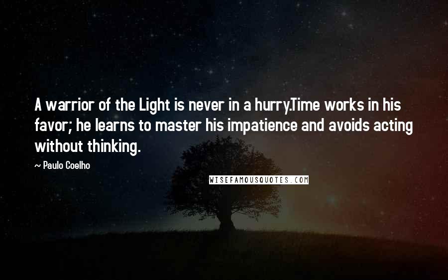 Paulo Coelho Quotes: A warrior of the Light is never in a hurry.Time works in his favor; he learns to master his impatience and avoids acting without thinking.