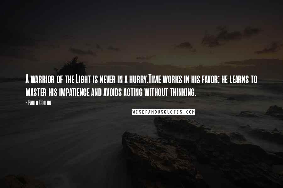 Paulo Coelho Quotes: A warrior of the Light is never in a hurry.Time works in his favor; he learns to master his impatience and avoids acting without thinking.