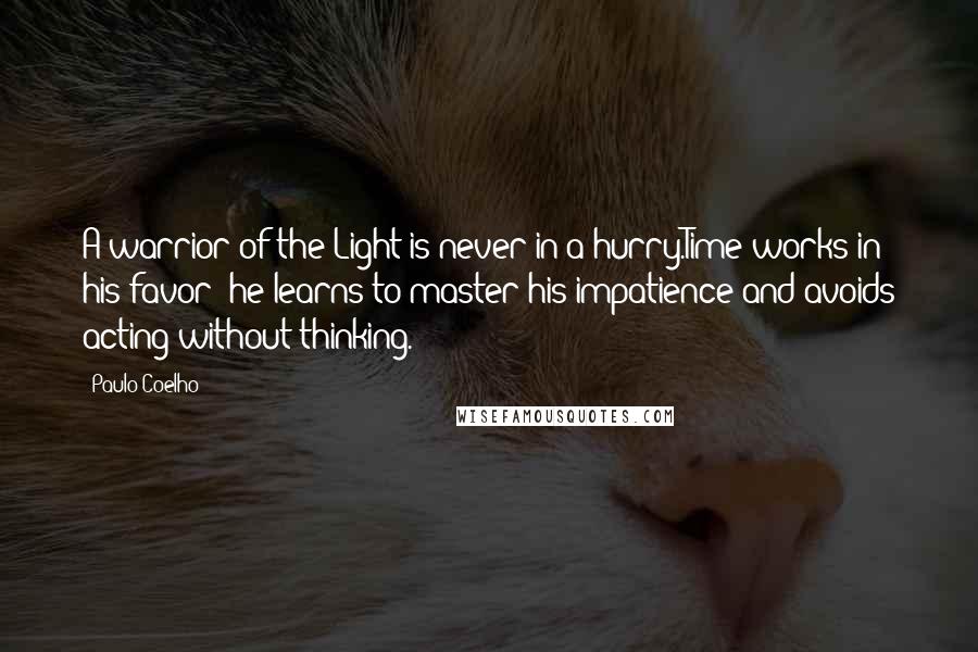 Paulo Coelho Quotes: A warrior of the Light is never in a hurry.Time works in his favor; he learns to master his impatience and avoids acting without thinking.