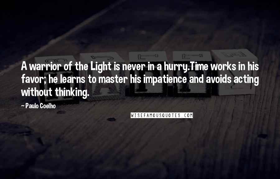 Paulo Coelho Quotes: A warrior of the Light is never in a hurry.Time works in his favor; he learns to master his impatience and avoids acting without thinking.