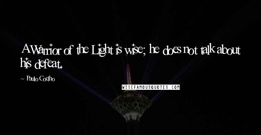 Paulo Coelho Quotes: A Warrior of the Light is wise; he does not talk about his defeat.