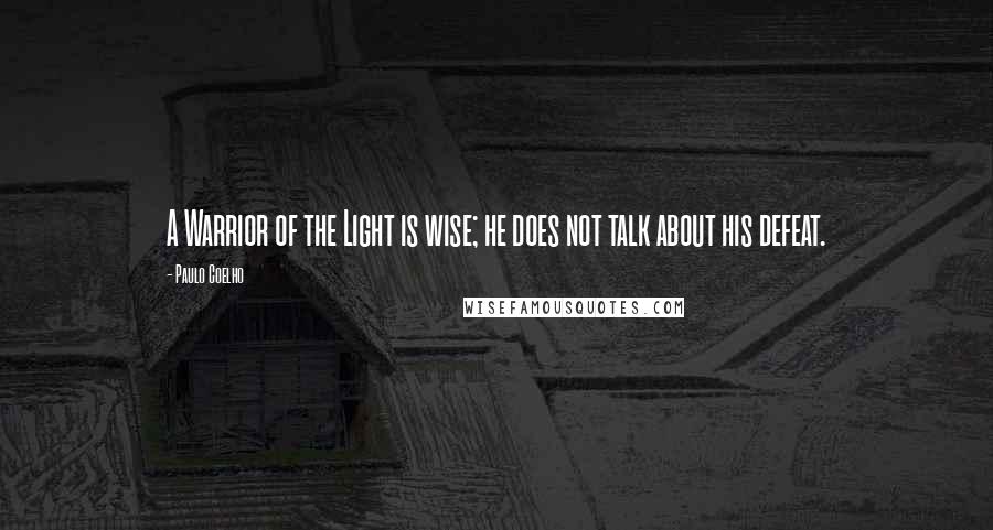 Paulo Coelho Quotes: A Warrior of the Light is wise; he does not talk about his defeat.