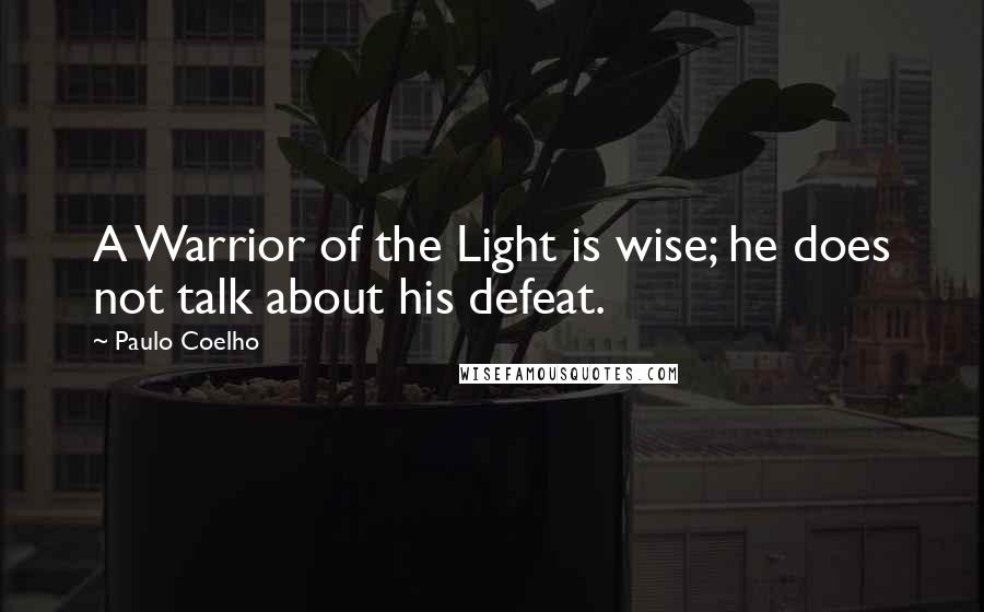 Paulo Coelho Quotes: A Warrior of the Light is wise; he does not talk about his defeat.