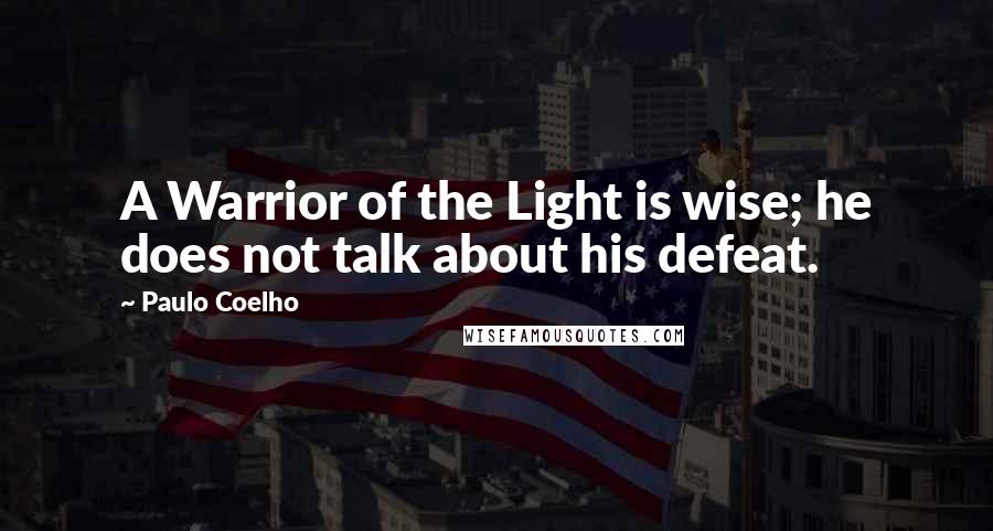 Paulo Coelho Quotes: A Warrior of the Light is wise; he does not talk about his defeat.