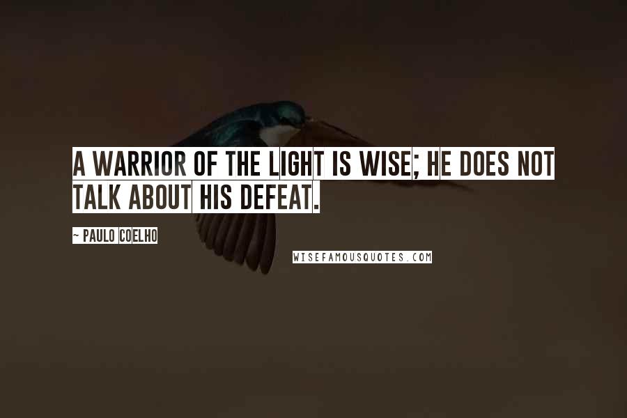 Paulo Coelho Quotes: A Warrior of the Light is wise; he does not talk about his defeat.