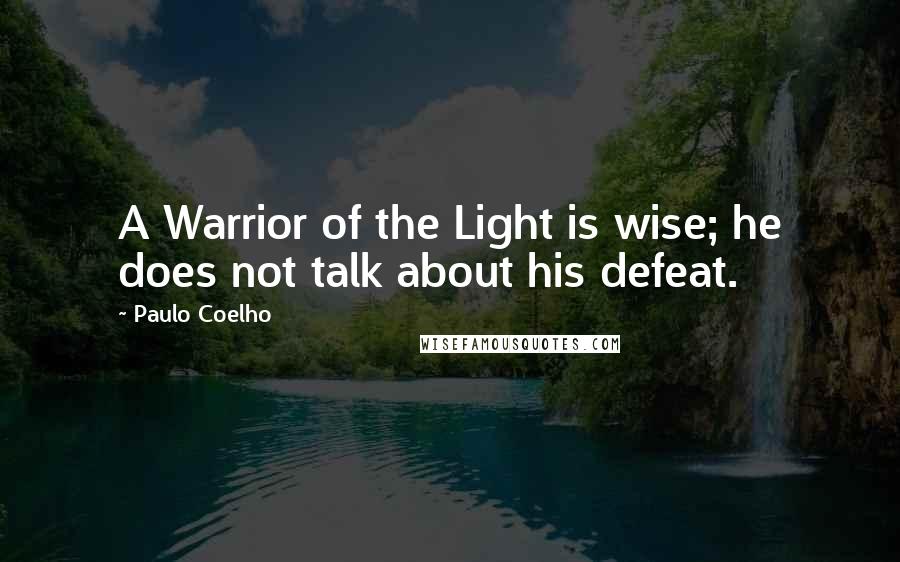 Paulo Coelho Quotes: A Warrior of the Light is wise; he does not talk about his defeat.