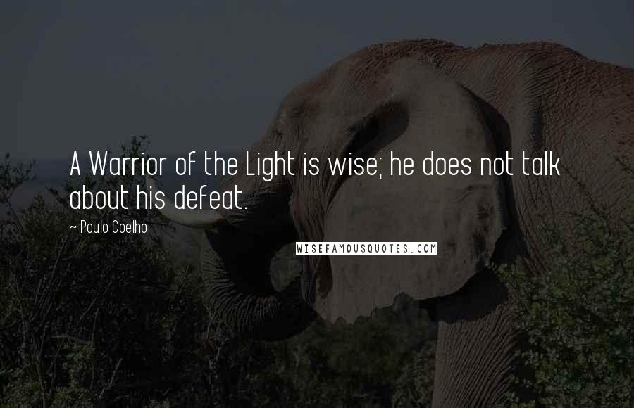 Paulo Coelho Quotes: A Warrior of the Light is wise; he does not talk about his defeat.