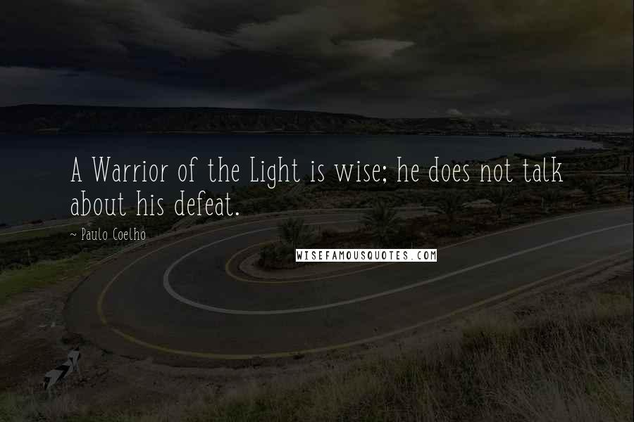 Paulo Coelho Quotes: A Warrior of the Light is wise; he does not talk about his defeat.