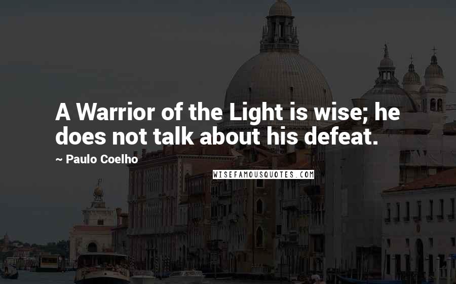 Paulo Coelho Quotes: A Warrior of the Light is wise; he does not talk about his defeat.