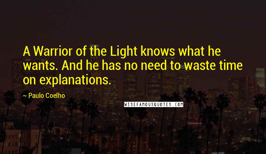 Paulo Coelho Quotes: A Warrior of the Light knows what he wants. And he has no need to waste time on explanations.