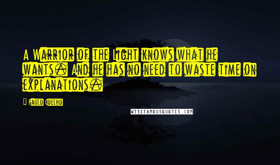 Paulo Coelho Quotes: A Warrior of the Light knows what he wants. And he has no need to waste time on explanations.