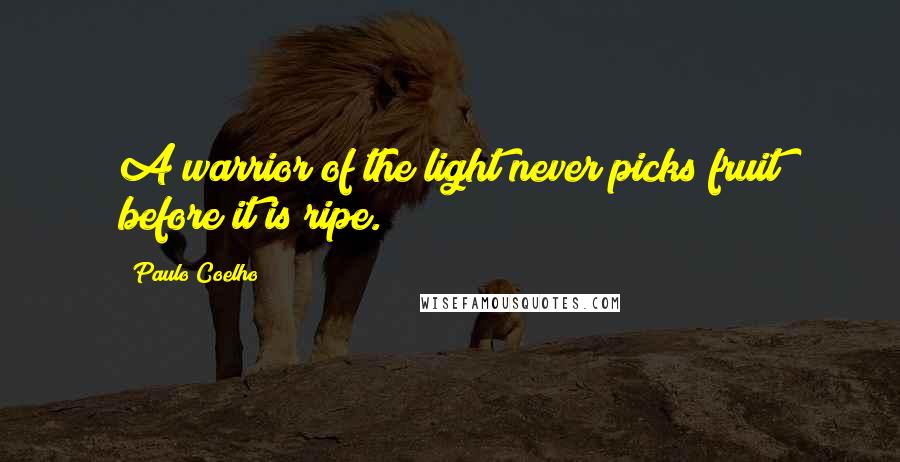 Paulo Coelho Quotes: A warrior of the light never picks fruit before it is ripe.