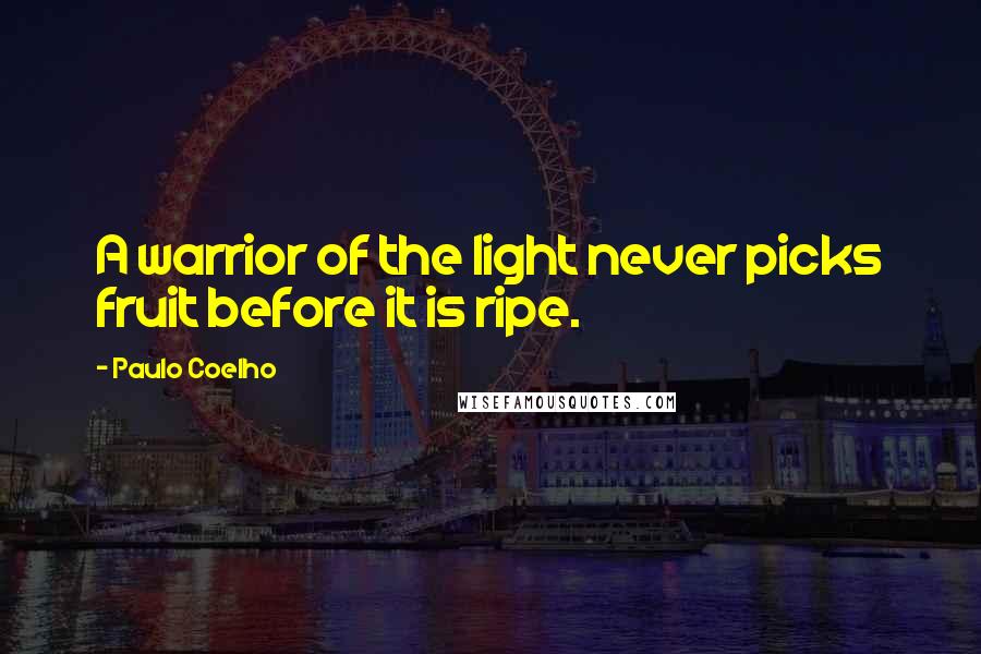 Paulo Coelho Quotes: A warrior of the light never picks fruit before it is ripe.