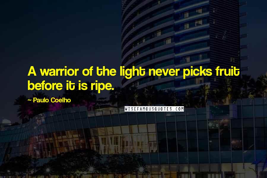 Paulo Coelho Quotes: A warrior of the light never picks fruit before it is ripe.